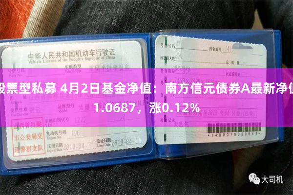 股票型私募 4月2日基金净值：南方信元债券A最新净值1.0687，涨0.12%