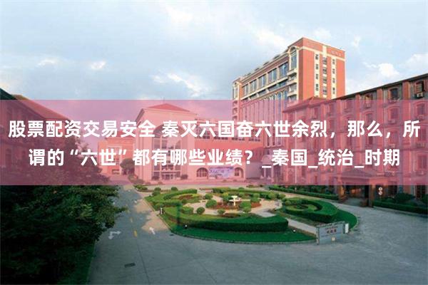 股票配资交易安全 秦灭六国奋六世余烈，那么，所谓的“六世”都有哪些业绩？_秦国_统治_时期