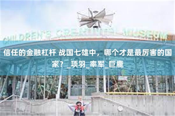 信任的金融杠杆 战国七雄中，哪个才是最厉害的国家？_项羽_率军_巨鹿