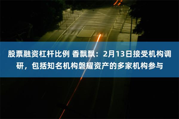 股票融资杠杆比例 香飘飘：2月13日接受机构调研，包括知名机构磐耀资产的多家机构参与