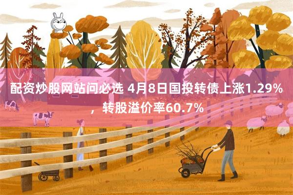 配资炒股网站问必选 4月8日国投转债上涨1.29%，转股溢价率60.7%