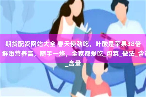 期货配资网站大全 春天使劲吃，叶酸是苹果38倍，鲜嫩营养高，随手一烙，全家都爱吃_包菜_做法_含量