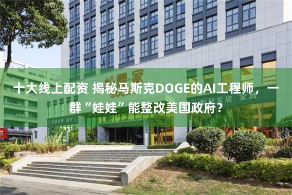 十大线上配资 揭秘马斯克DOGE的AI工程师，一群“娃娃”能整改美国政府？