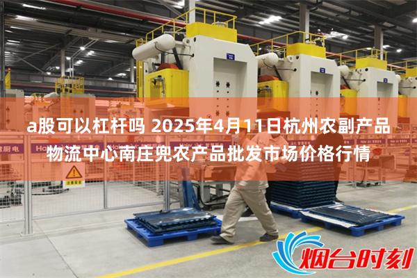 a股可以杠杆吗 2025年4月11日杭州农副产品物流中心南庄兜农产品批发市场价格行情