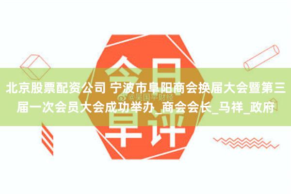 北京股票配资公司 宁波市阜阳商会换届大会暨第三届一次会员大会成功举办_商会会长_马祥_政府