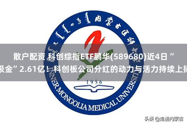 散户配资 科创综指ETF鹏华(589680)近4日“吸金”2.61亿！科创板公司分红的动力与活力持续上扬