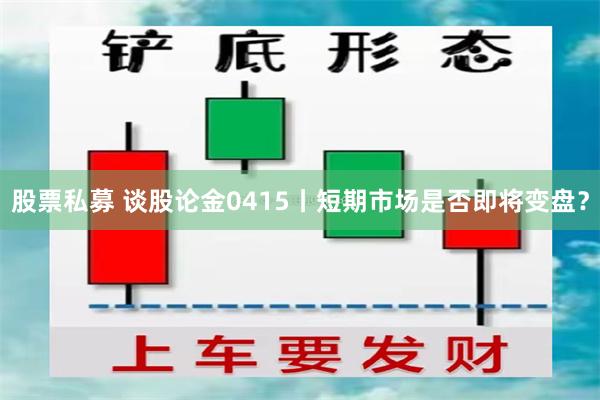 股票私募 谈股论金0415丨短期市场是否即将变盘？
