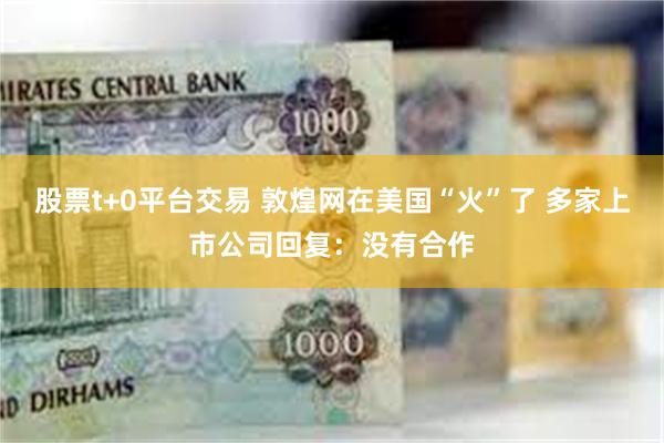 股票t+0平台交易 敦煌网在美国“火”了 多家上市公司回复：没有合作