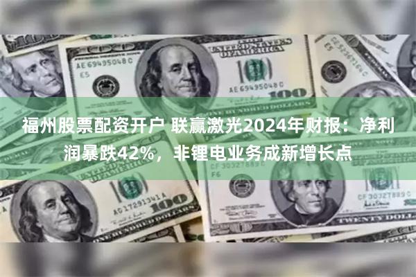 福州股票配资开户 联赢激光2024年财报：净利润暴跌42%，非锂电业务成新增长点