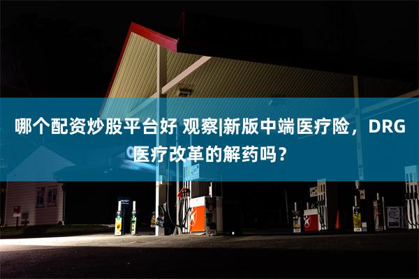 哪个配资炒股平台好 观察|新版中端医疗险，DRG医疗改革的解药吗？