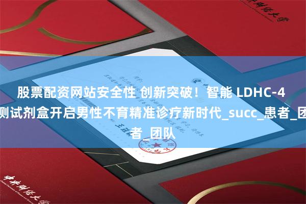 股票配资网站安全性 创新突破！智能 LDHC-4 检测试剂盒开启男性不育精准诊疗新时代_succ_患者_团队