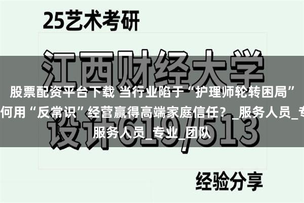 股票配资平台下载 当行业陷于“护理师轮转困局”，青缦如何用“反常识”经营赢得高端家庭信任？_服务人员_专业_团队