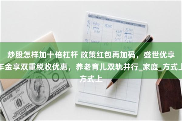 炒股怎样加十倍杠杆 政策红包再加码，盛世优享年金享双重税收优惠，养老育儿双轨并行_家庭_方式上