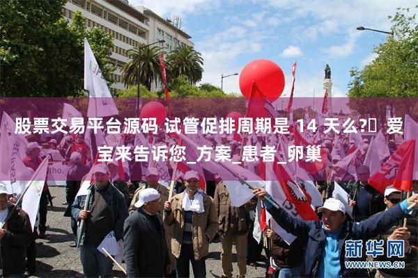 股票交易平台源码 试管促排周期是 14 天么?​爱宝来告诉您_方案_患者_卵巢