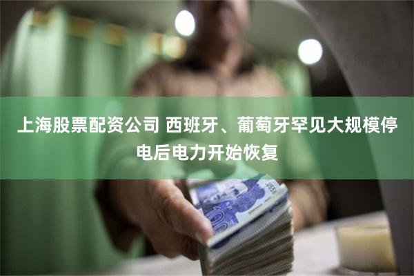 上海股票配资公司 西班牙、葡萄牙罕见大规模停电后电力开始恢复