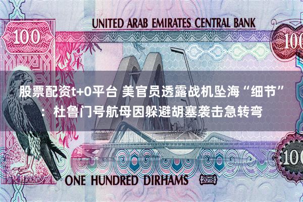 股票配资t+0平台 美官员透露战机坠海“细节”：杜鲁门号航母因躲避胡塞袭击急转弯