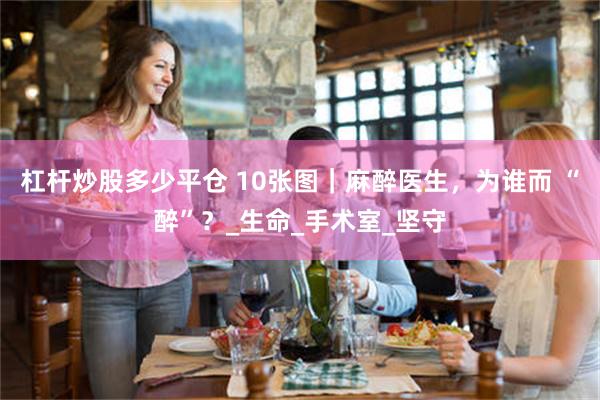 杠杆炒股多少平仓 10张图｜麻醉医生，为谁而 “醉”？_生命_手术室_坚守