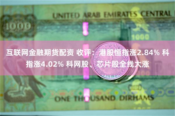 互联网金融期货配资 收评：港股恒指涨2.84% 科指涨4.02% 科网股、芯片股全线大涨