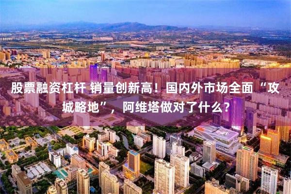 股票融资杠杆 销量创新高！国内外市场全面 “攻城略地”，阿维塔做对了什么？