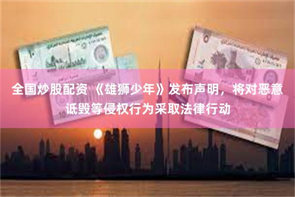 全国炒股配资 《雄狮少年》发布声明，将对恶意诋毁等侵权行为采取法律行动