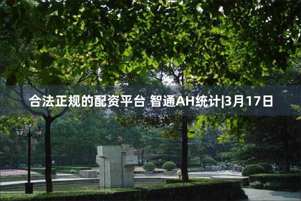 合法正规的配资平台 智通AH统计|3月17日