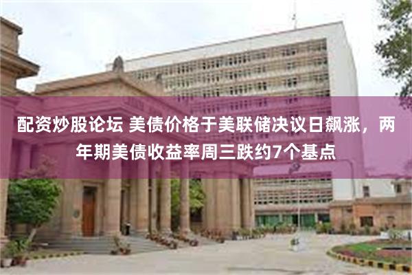 配资炒股论坛 美债价格于美联储决议日飙涨，两年期美债收益率周三跌约7个基点