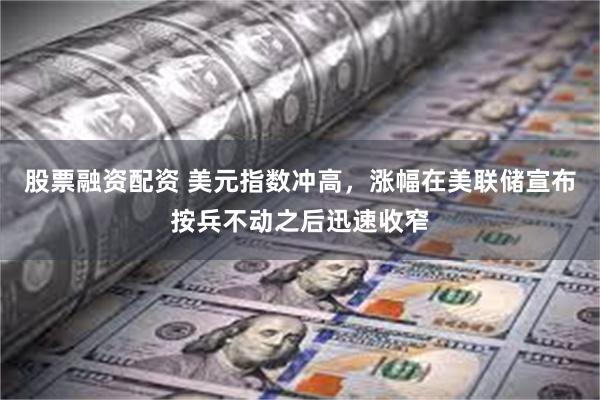 股票融资配资 美元指数冲高，涨幅在美联储宣布按兵不动之后迅速收窄
