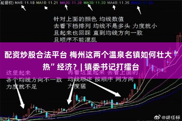 配资炒股合法平台 梅州这两个温泉名镇如何壮大“热”经济？| 镇委书记打擂台