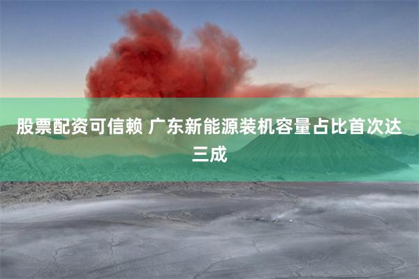 股票配资可信赖 广东新能源装机容量占比首次达三成
