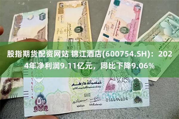 股指期货配资网站 锦江酒店(600754.SH)：2024年净利润9.11亿元，同比下降9.06%