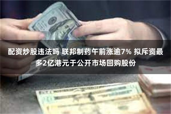配资炒股违法吗 联邦制药午前涨逾7% 拟斥资最多2亿港元于公开市场回购股份