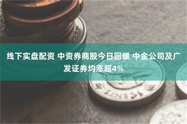 线下实盘配资 中资券商股今日回暖 中金公司及广发证券均涨超4%