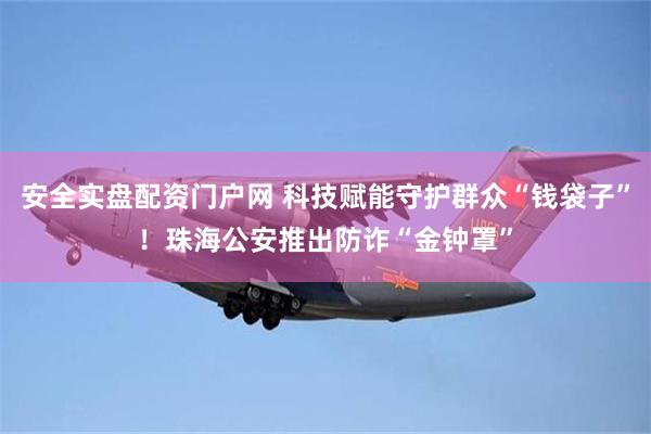 安全实盘配资门户网 科技赋能守护群众“钱袋子”！珠海公安推出防诈“金钟罩”