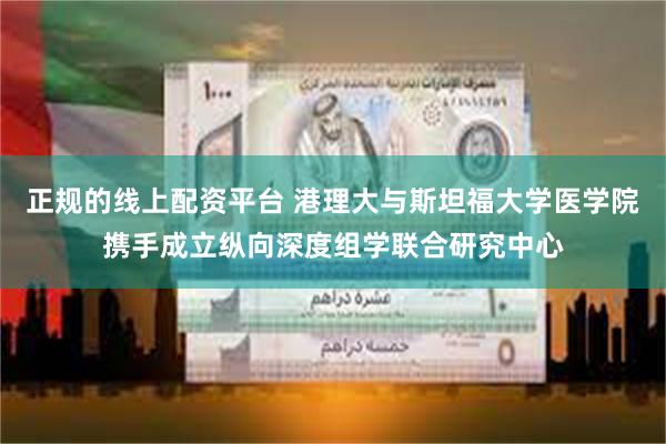 正规的线上配资平台 港理大与斯坦福大学医学院携手成立纵向深度组学联合研究中心