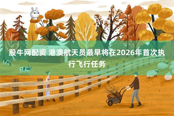 股牛网配资 港澳航天员最早将在2026年首次执行飞行任务