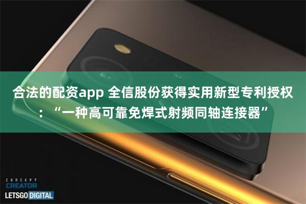 合法的配资app 全信股份获得实用新型专利授权：“一种高可靠免焊式射频同轴连接器”