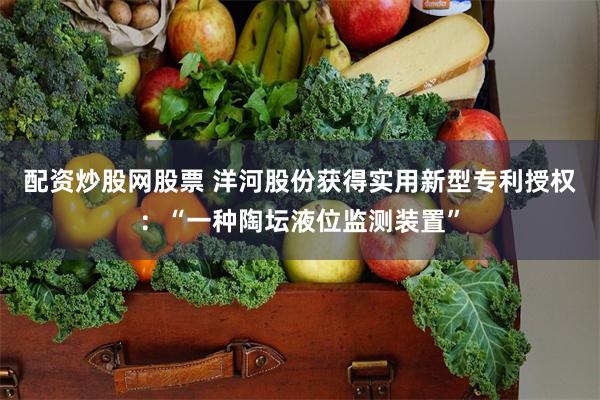 配资炒股网股票 洋河股份获得实用新型专利授权：“一种陶坛液位监测装置”