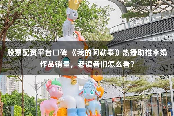 股票配资平台口碑 《我的阿勒泰》热播助推李娟作品销量，老读者们怎么看？
