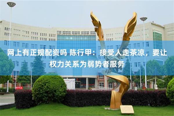 网上有正规配资吗 陈行甲：接受人走茶凉，要让权力关系为弱势者服务