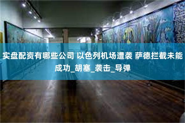 实盘配资有哪些公司 以色列机场遭袭 萨德拦截未能成功_胡塞_袭击_导弹
