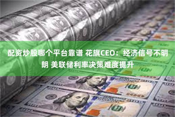 配资炒股哪个平台靠谱 花旗CEO：经济信号不明朗 美联储利率决策难度提升