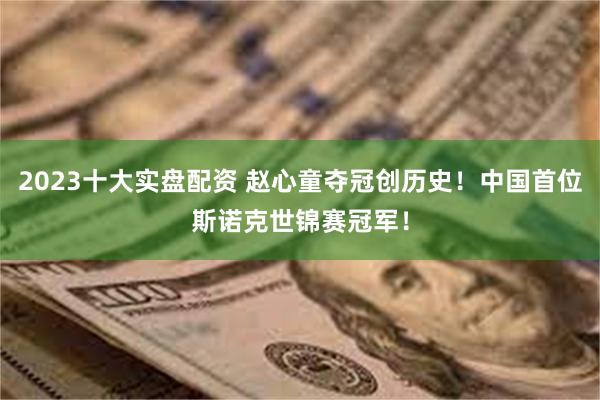 2023十大实盘配资 赵心童夺冠创历史！中国首位斯诺克世锦赛冠军！