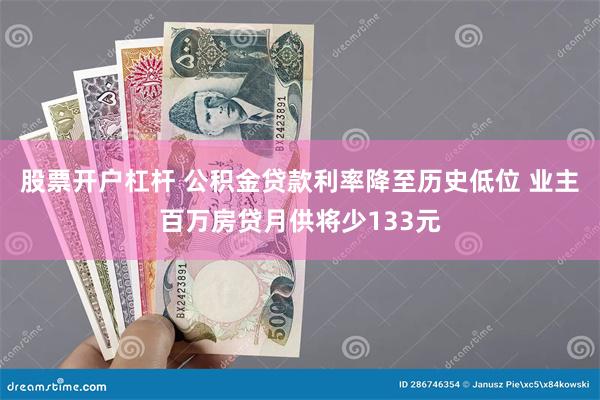 股票开户杠杆 公积金贷款利率降至历史低位 业主百万房贷月供将少133元