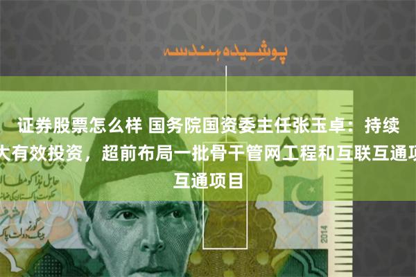 证券股票怎么样 国务院国资委主任张玉卓：持续扩大有效投资，超前布局一批骨干管网工程和互联互通项目