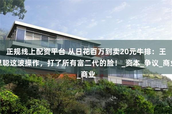 正规线上配资平台 从日花百万到卖20元牛排：王思聪这波操作，打了所有富二代的脸！_资本_争议_商业