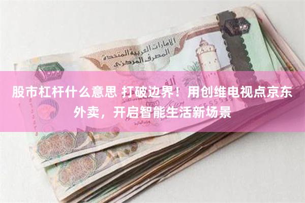 股市杠杆什么意思 打破边界！用创维电视点京东外卖，开启智能生活新场景