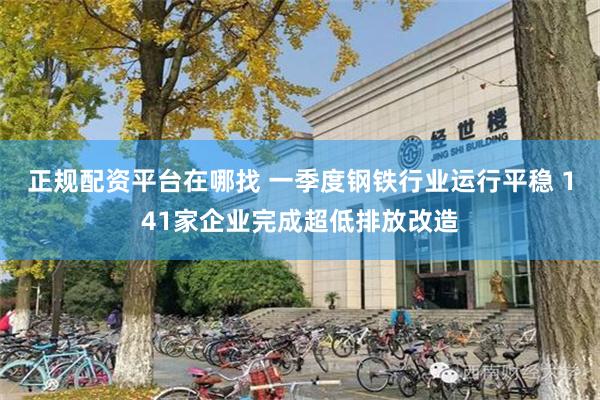 正规配资平台在哪找 一季度钢铁行业运行平稳 141家企业完成超低排放改造