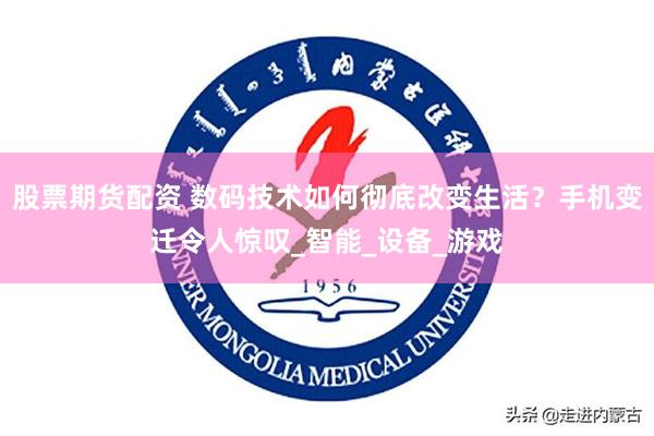股票期货配资 数码技术如何彻底改变生活？手机变迁令人惊叹_智能_设备_游戏