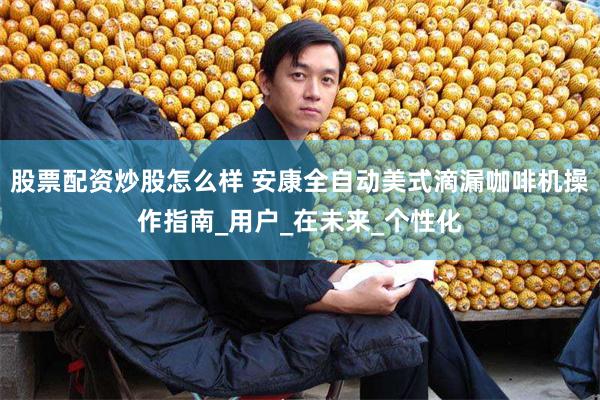 股票配资炒股怎么样 安康全自动美式滴漏咖啡机操作指南_用户_在未来_个性化