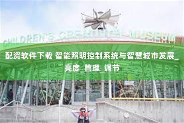 配资软件下载 智能照明控制系统与智慧城市发展_亮度_管理_调节
